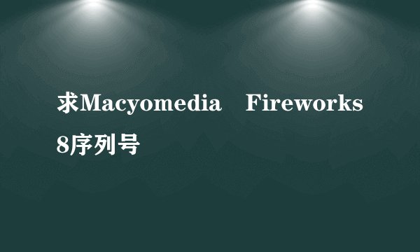 求Macyomedia Fireworks8序列号