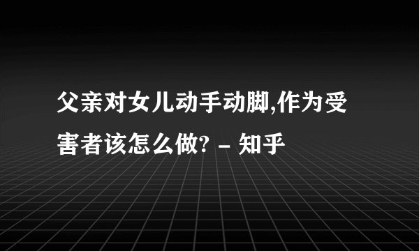 父亲对女儿动手动脚,作为受害者该怎么做? - 知乎