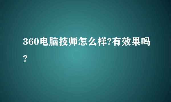 360电脑技师怎么样?有效果吗?