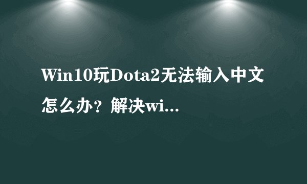 Win10玩Dota2无法输入中文怎么办?解决win10玩Dota2不能打中文的方法