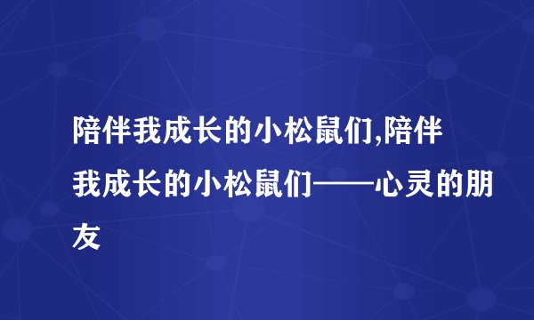 陪伴我成长的小松鼠们,陪伴我成长的小松鼠们——心灵的朋友