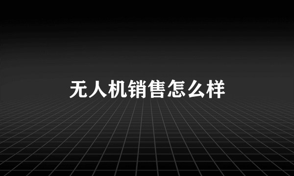 无人机销售怎么样