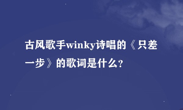 古风歌手winky诗唱的《只差一步》的歌词是什么？