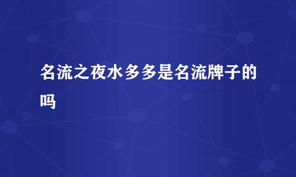 名流之夜水多多是名流牌子的吗