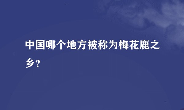 中国哪个地方被称为梅花鹿之乡？
