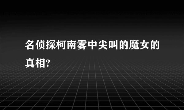名侦探柯南雾中尖叫的魔女的真相?