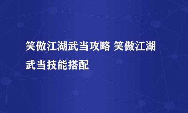 笑傲江湖武当攻略 笑傲江湖武当技能搭配