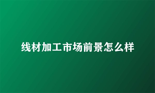 线材加工市场前景怎么样