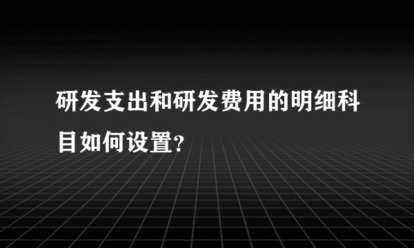 研发支出和研发费用的明细科目如何设置？