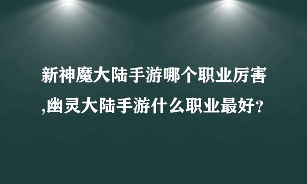 新神魔大陆手游哪个职业厉害,幽灵大陆手游什么职业最好？