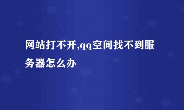 网站打不开,qq空间找不到服务器怎么办