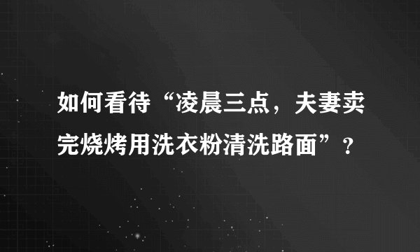 如何看待“凌晨三点，夫妻卖完烧烤用洗衣粉清洗路面”？