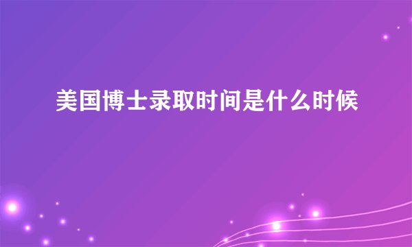 美国博士录取时间是什么时候