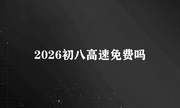 2026初八高速免费吗