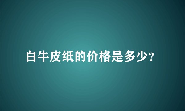 白牛皮纸的价格是多少?