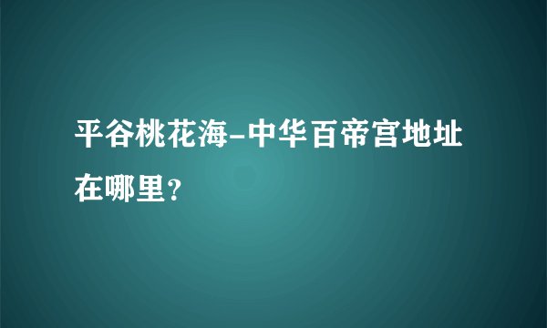 平谷桃花海-中华百帝宫地址在哪里？