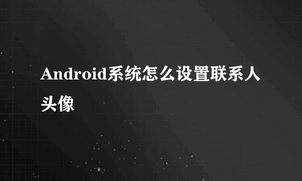 Android系统怎么设置联系人头像