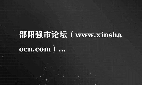 邵阳强市论坛（www.xinshaocn.com），邵阳朋友你找到了吗？还在为邵阳生活信息而发愁吗？