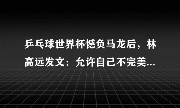 乒乓球世界杯憾负马龙后，林高远发文：允许自己不完美，才是完美的开始