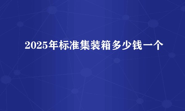 2025年标准集装箱多少钱一个