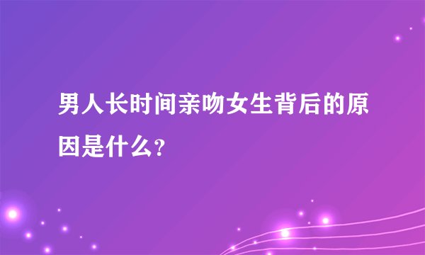 男人长时间亲吻女生背后的原因是什么？