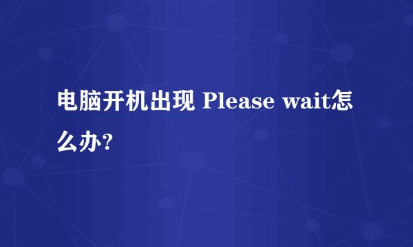 电脑开机出现 Please wait怎么办?