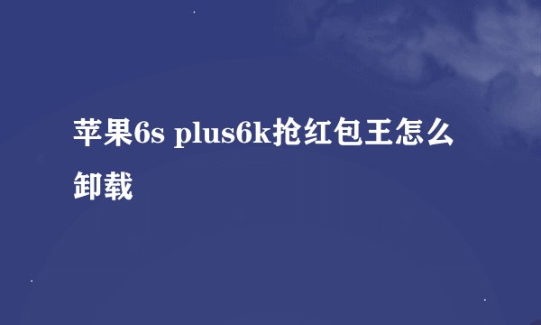 苹果6s plus6k抢红包王怎么卸载