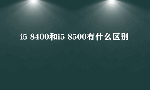 i5 8400和i5 8500有什么区别