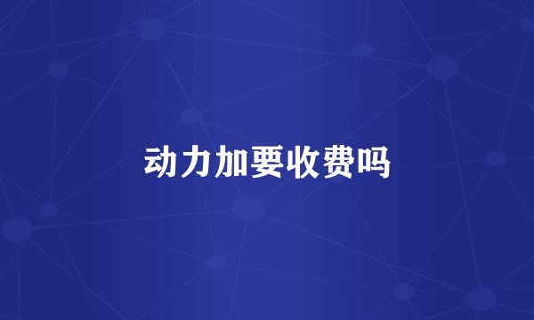 动力加要收费吗