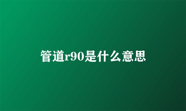 管道r90是什么意思
