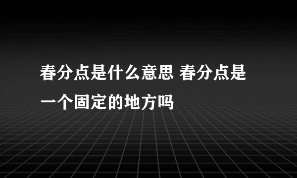 春分点是什么意思 春分点是一个固定的地方吗