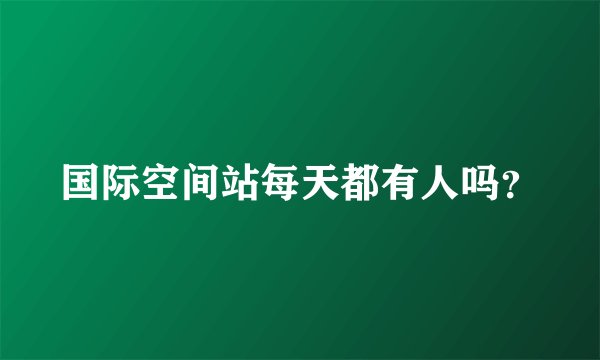 国际空间站每天都有人吗？
