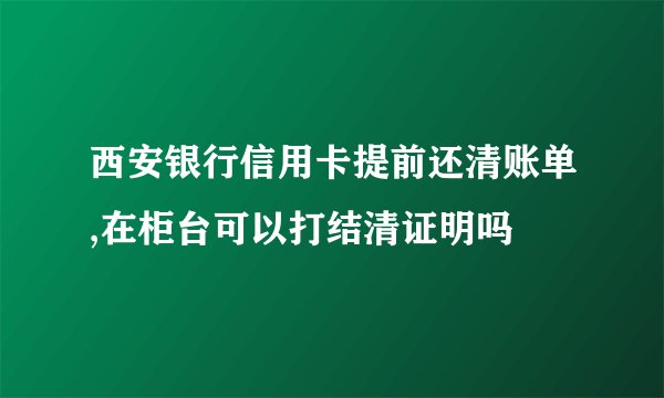 西安银行信用卡提前还清账单,在柜台可以打结清证明吗