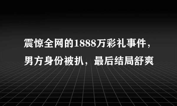 震惊全网的1888万彩礼事件，男方身份被扒，最后结局舒爽