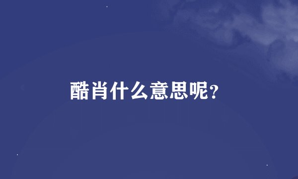 酷肖什么意思呢？