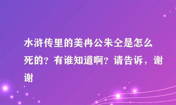 水浒传里的美冉公朱仝是怎么死的？有谁知道啊？请告诉，谢谢