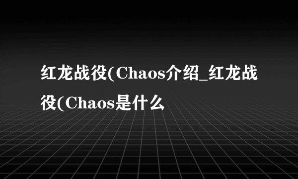红龙战役(Chaos介绍_红龙战役(Chaos是什么