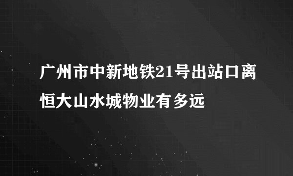 广州市中新地铁21号出站口离恒大山水城物业有多远