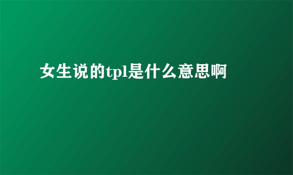 女生说的tpl是什么意思啊