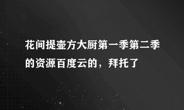 花间提壶方大厨第一季第二季的资源百度云的，拜托了
