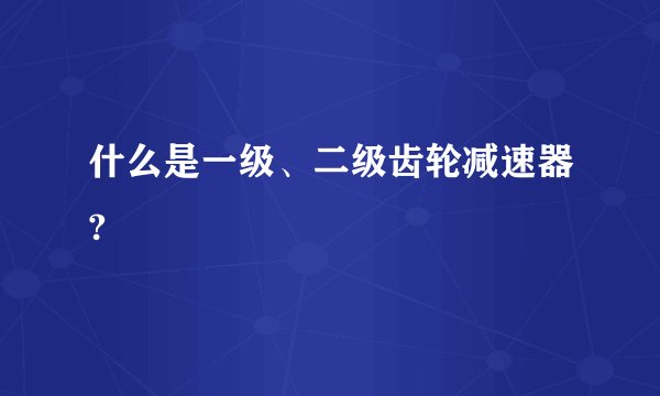 什么是一级、二级齿轮减速器?