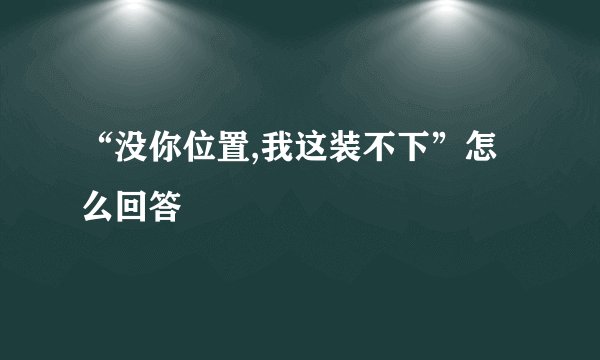“没你位置,我这装不下”怎么回答