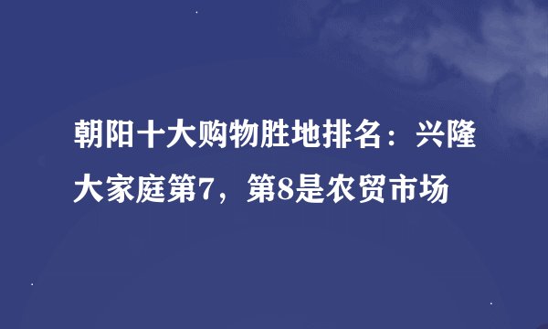 朝阳十大购物胜地排名：兴隆大家庭第7，第8是农贸市场