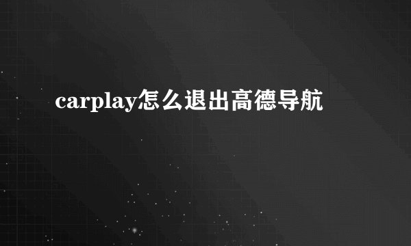 carplay怎么退出高德导航
