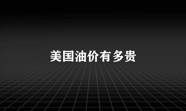 美国油价有多贵