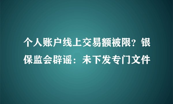 个人账户线上交易额被限？银保监会辟谣：未下发专门文件