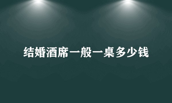 结婚酒席一般一桌多少钱