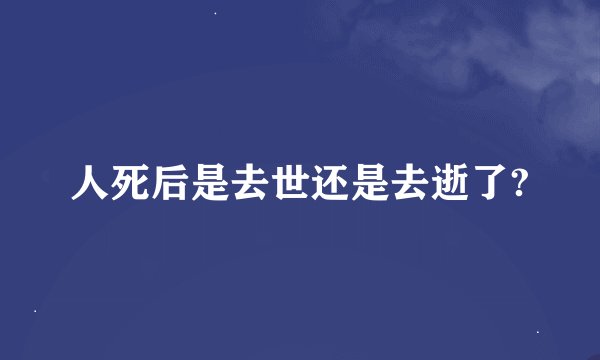 人死后是去世还是去逝了?