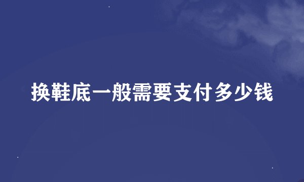 换鞋底一般需要支付多少钱