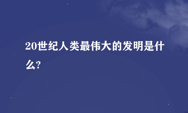 20世纪人类最伟大的发明是什么?